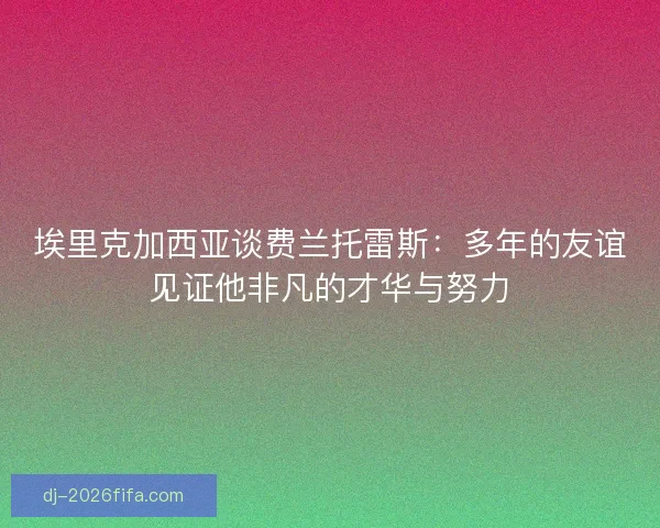 埃里克加西亚谈费兰托雷斯：多年的友谊见证他非凡的才华与努力
